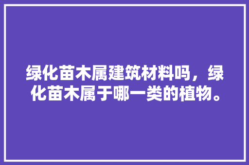 绿化苗木属建筑材料吗，绿化苗木属于哪一类的植物。