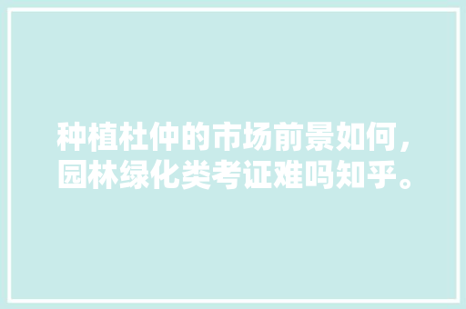 种植杜仲的市场前景如何，园林绿化类考证难吗知乎。