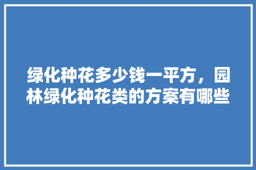 绿化种花多少钱一平方，园林绿化种花类的方案有哪些。