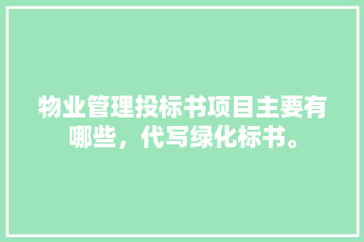 物业管理投标书项目主要有哪些，代写绿化标书。