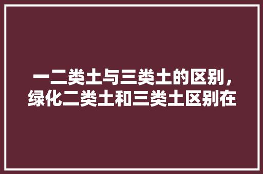 一二类土与三类土的区别，绿化二类土和三类土区别在哪。