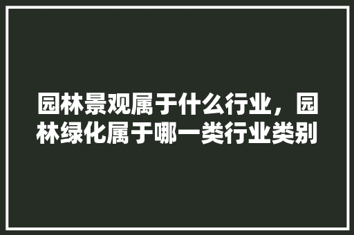 园林景观属于什么行业，园林绿化属于哪一类行业类别。