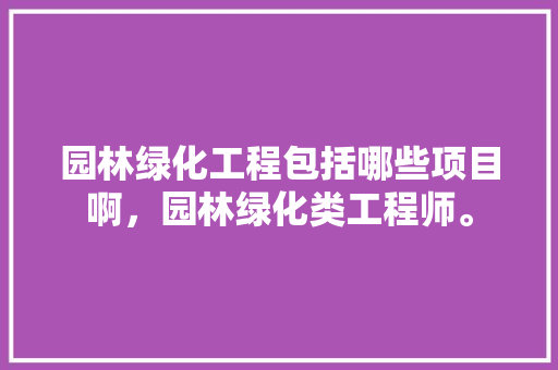 园林绿化工程包括哪些项目啊，园林绿化类工程师。