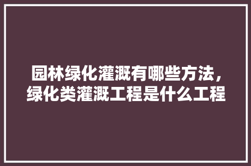 园林绿化灌溉有哪些方法，绿化类灌溉工程是什么工程。