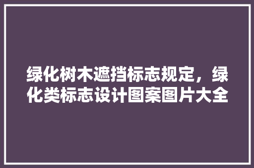 绿化树木遮挡标志规定，绿化类标志设计图案图片大全。
