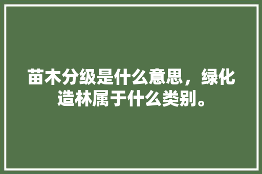 苗木分级是什么意思，绿化造林属于什么类别。