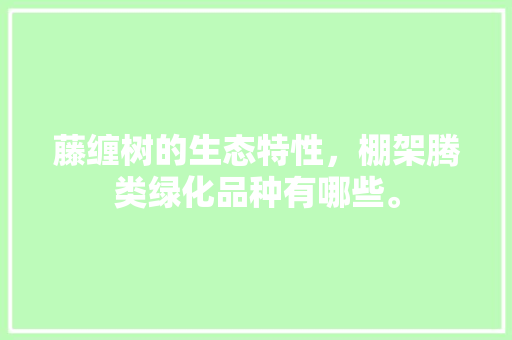 藤缠树的生态特性，棚架腾类绿化品种有哪些。  第1张 藤缠树的生态特性，棚架腾类绿化品种有哪些。 栽培技术