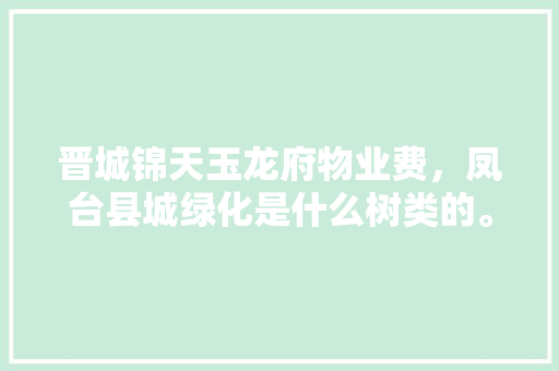 晋城锦天玉龙府物业费，凤台县城绿化是什么树类的。