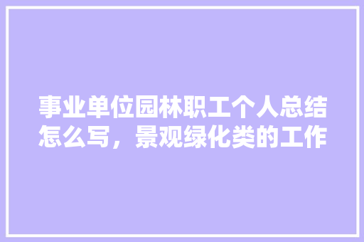 事业单位园林职工个人总结怎么写，景观绿化类的工作总结怎么写。