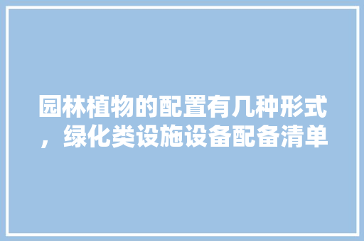 园林植物的配置有几种形式，绿化类设施设备配备清单表。