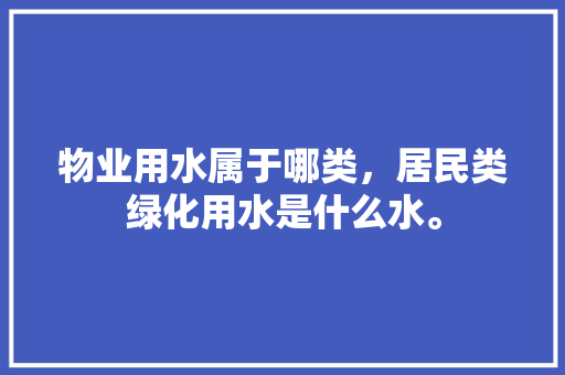 物业用水属于哪类，居民类绿化用水是什么水。