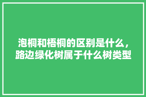 泡桐和梧桐的区别是什么，路边绿化树属于什么树类型。