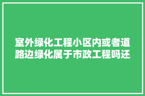 室外绿化工程小区内或者道路边绿化属于市政工程吗还有红绿灯？检验批资料市政工程里没有啊就路灯，道路算不算绿化工程类项目。