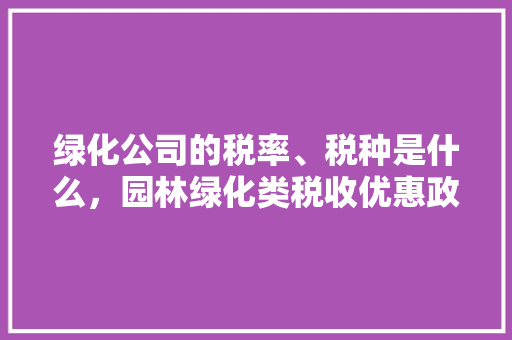 绿化公司的税率、税种是什么，园林绿化类税收优惠政策。