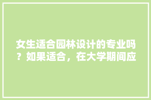 女生适合园林设计的专业吗？如果适合，在大学期间应注重积累什么样的，建筑类设计院 绿化设计招聘。