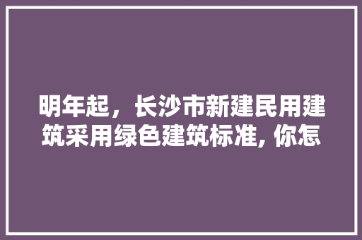 明年起，长沙市新建民用建筑采用绿色建筑标准, 你怎么看，长沙的绿化。