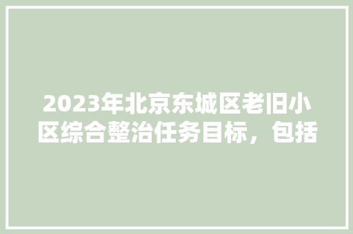 2023年北京东城区老旧小区综合整治任务目标，包括什么项目，东城工程类园林绿化施工单位。