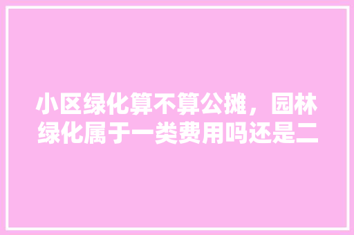 小区绿化算不算公摊，园林绿化属于一类费用吗还是二类。