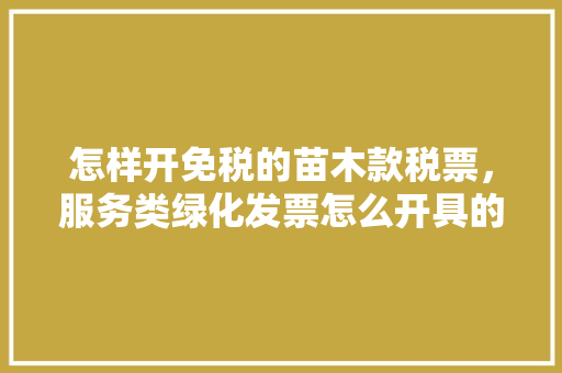 怎样开免税的苗木款税票，服务类绿化发票怎么开具的。