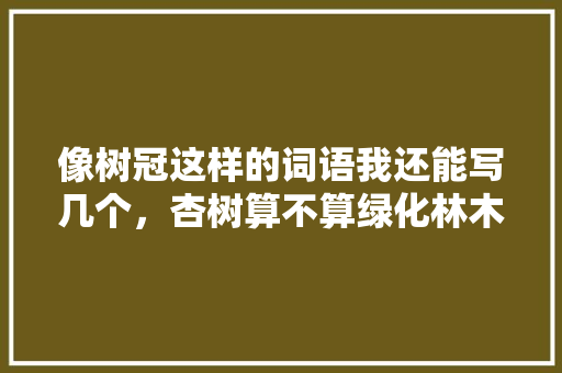 像树冠这样的词语我还能写几个，杏树算不算绿化林木类的植物。