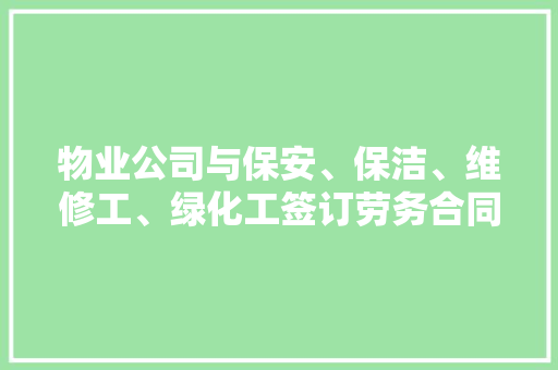 物业公司与保安、保洁、维修工、绿化工签订劳务合同合适吗，绿化清洁类的物管合同有哪些。