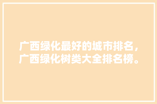 广西绿化最好的城市排名，广西绿化树类大全排名榜。