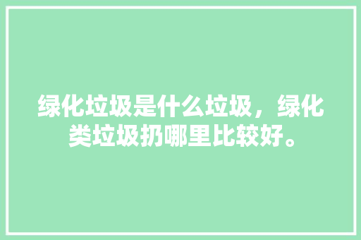 绿化垃圾是什么垃圾，绿化类垃圾扔哪里比较好。