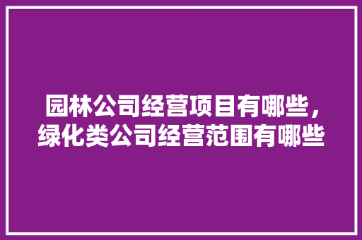 园林公司经营项目有哪些，绿化类公司经营范围有哪些。