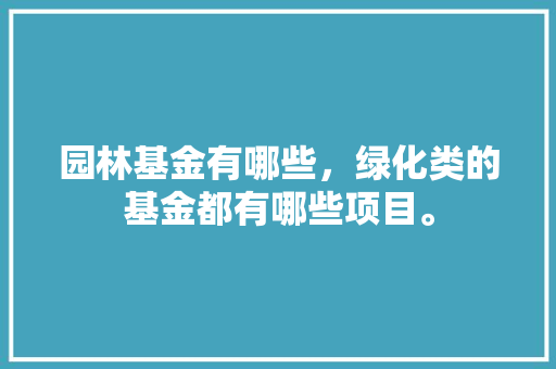 园林基金有哪些，绿化类的基金都有哪些项目。
