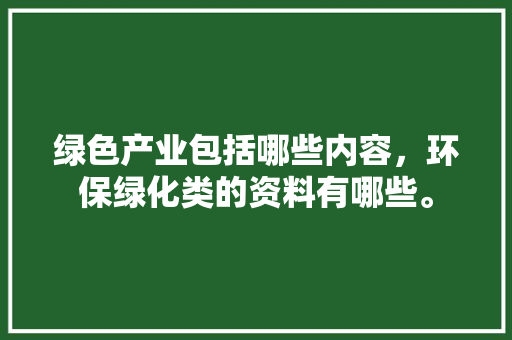 绿色产业包括哪些内容，环保绿化类的资料有哪些。