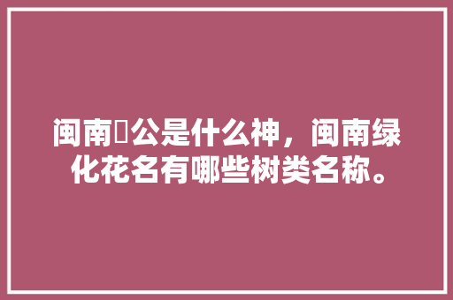 闽南尫公是什么神，闽南绿化花名有哪些树类名称。