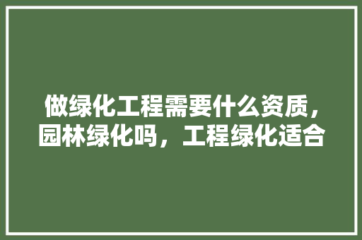 做绿化工程需要什么资质，园林绿化吗，工程绿化适合种什么苗类植物。
