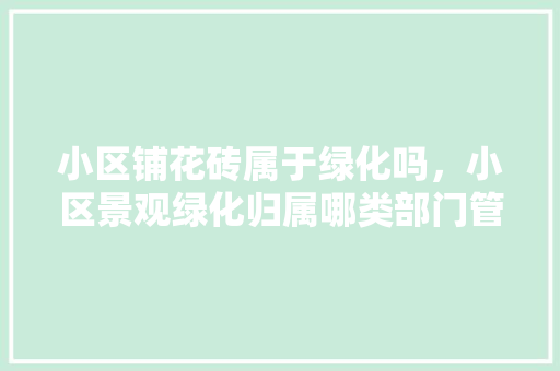 小区铺花砖属于绿化吗，小区景观绿化归属哪类部门管理。