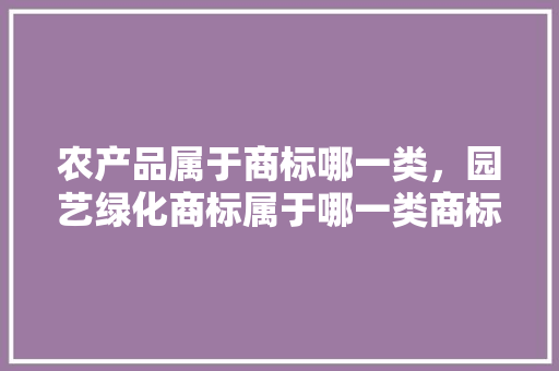 农产品属于商标哪一类，园艺绿化商标属于哪一类商标。