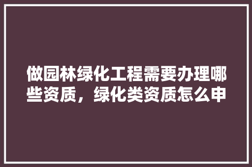 做园林绿化工程需要办理哪些资质，绿化类资质怎么申请的。