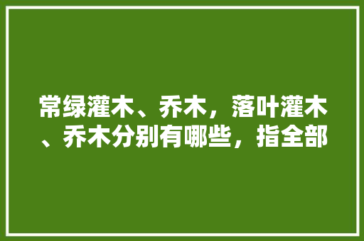 常绿灌木、乔木，落叶灌木、乔木分别有哪些，指全部种类（苗木），园林绿化苗木分类灌木类有哪些。