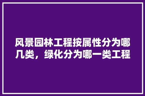 风景园林工程按属性分为哪几类，绿化分为哪一类工程类型。