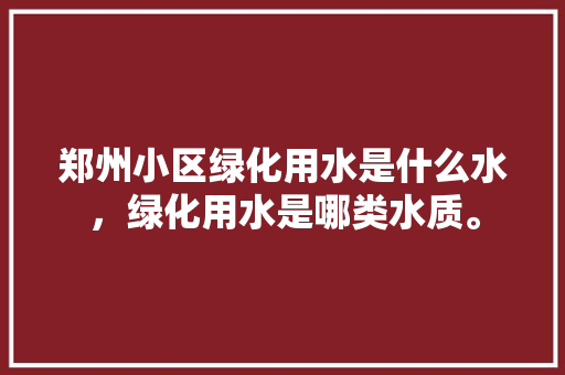 郑州小区绿化用水是什么水，绿化用水是哪类水质。