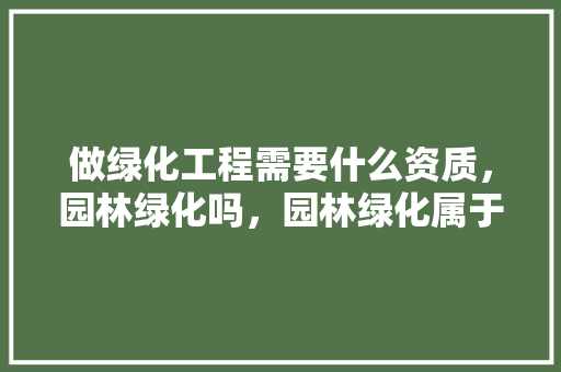 做绿化工程需要什么资质，园林绿化吗，园林绿化属于工程类吗 政府。