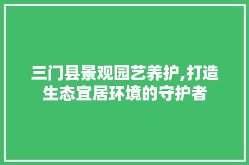 三门县景观园艺养护,打造生态宜居环境的守护者