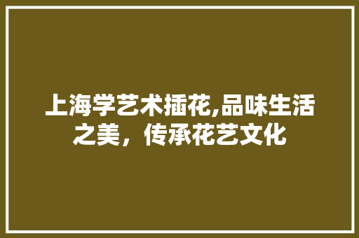 上海学艺术插花,品味生活之美，传承花艺文化
