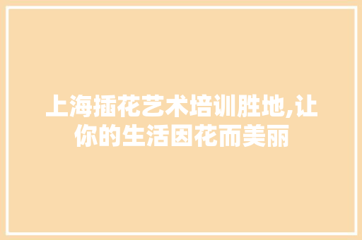 上海插花艺术培训胜地,让你的生活因花而美丽 病虫防治