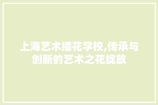 上海艺术插花学校,传承与创新的艺术之花绽放 病虫防治