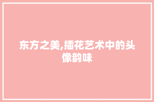 东方之美,插花艺术中的头像韵味 果苗类
