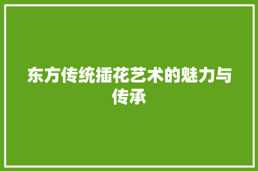 东方传统插花艺术的魅力与传承 花卉百科