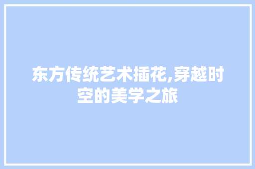 东方传统艺术插花,穿越时空的美学之旅 花卉百科