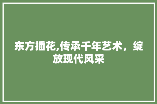 东方插花,传承千年艺术,绽放现代风采 栽培技术 东方插花,传承千年艺术,绽放现代风采 栽培技术