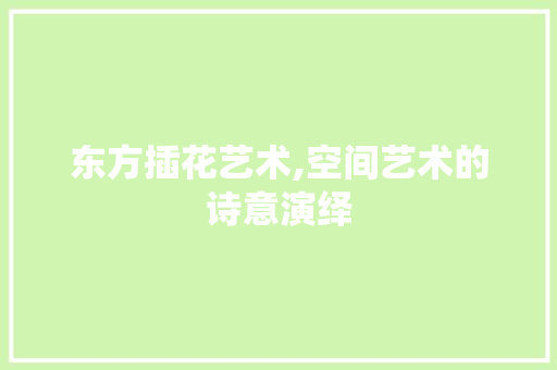 东方插花艺术,空间艺术的诗意演绎 栽培技术