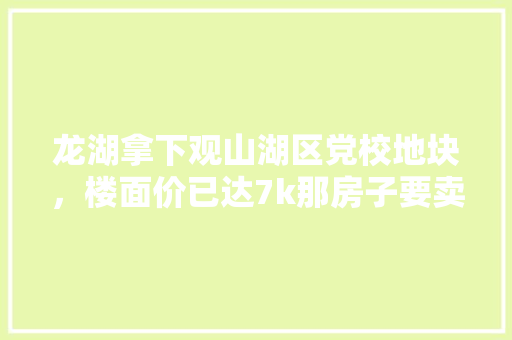 龙湖拿下观山湖区党校地块，楼面价已达7k那房子要卖多少钱，绿化迁改方案。