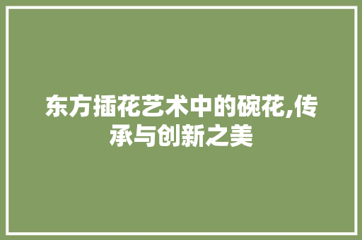 东方插花艺术中的碗花,传承与创新之美 栽培技术